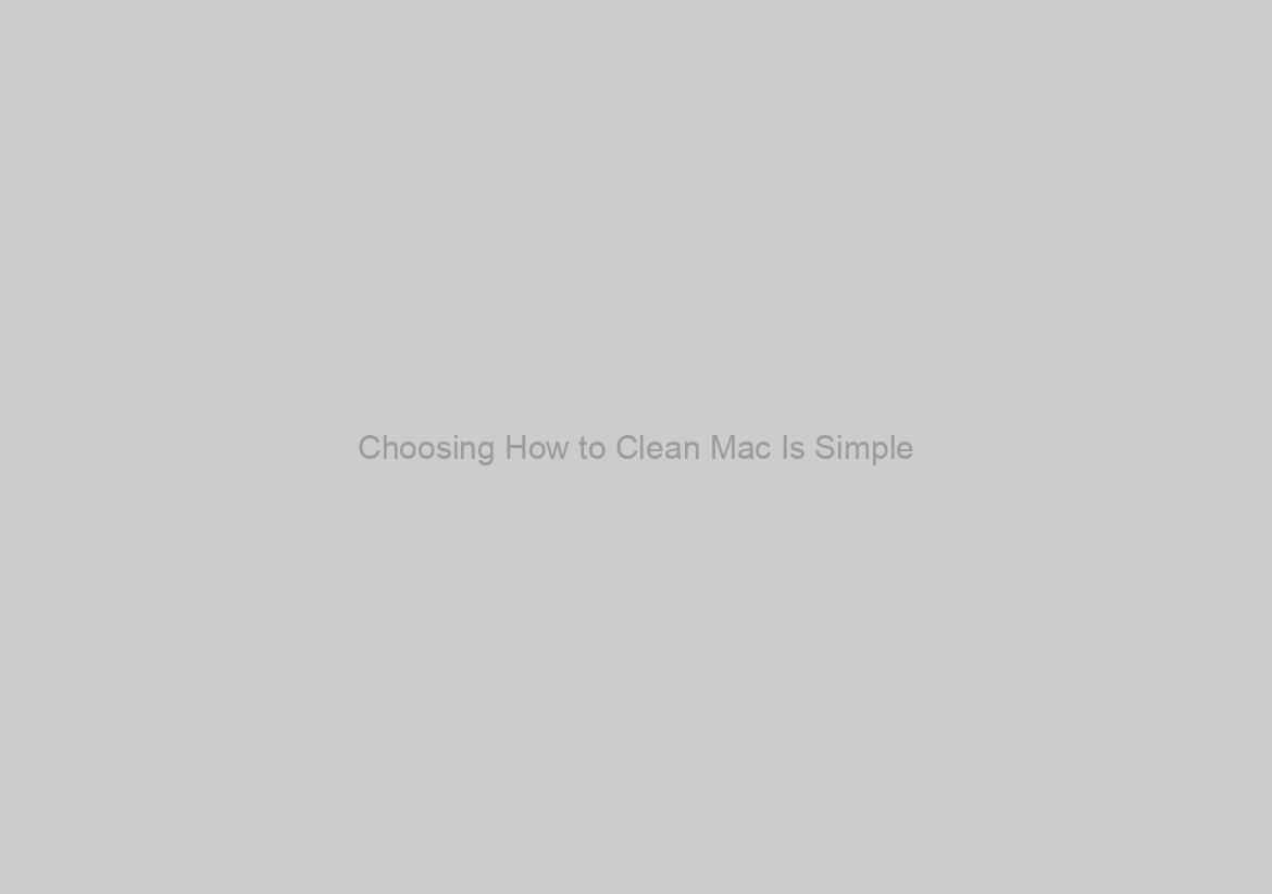 Choosing How to Clean Mac Is Simple